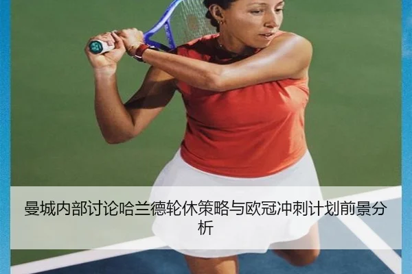 曼城内部讨论哈兰德轮休策略与欧冠冲刺计划前景分析