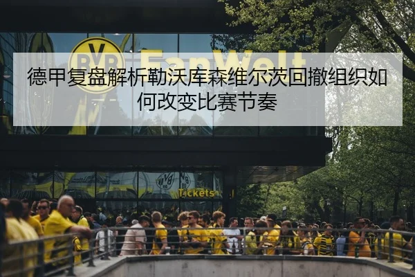 德甲复盘解析勒沃库森维尔茨回撤组织如何改变比赛节奏