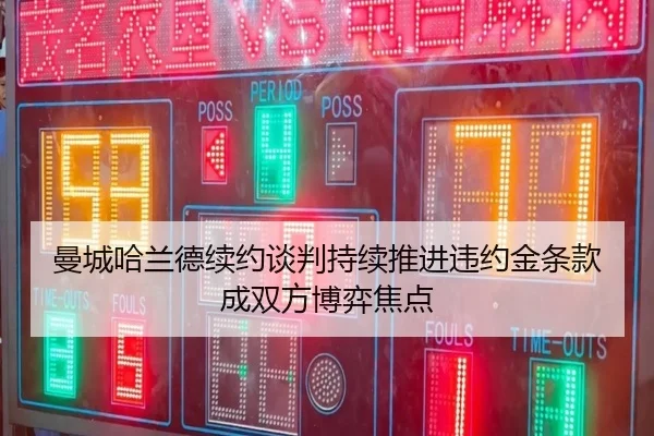 曼城哈兰德续约谈判持续推进违约金条款成双方博弈焦点