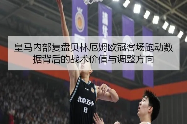 皇马内部复盘贝林厄姆欧冠客场跑动数据背后的战术价值与调整方向
