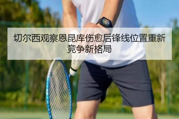 切尔西观察恩昆库伤愈后锋线位置重新竞争新格局