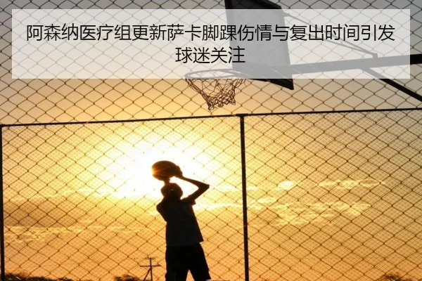阿森纳医疗组更新萨卡脚踝伤情与复出时间引发球迷关注