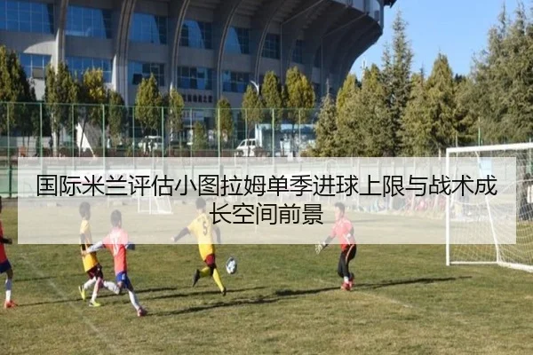 国际米兰评估小图拉姆单季进球上限与战术成长空间前景