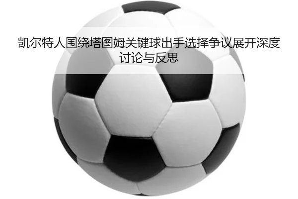 凯尔特人围绕塔图姆关键球出手选择争议展开深度讨论与反思
