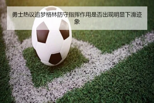 勇士热议追梦格林防守指挥作用是否出现明显下滑迹象