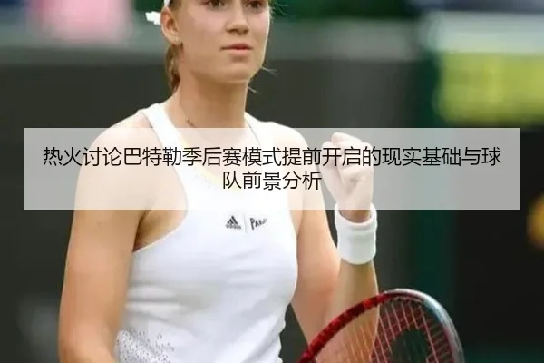 热火讨论巴特勒季后赛模式提前开启的现实基础与球队前景分析