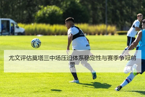 尤文评估莫塔三中场压迫体系稳定性与赛季争冠前景