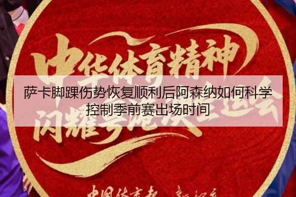 萨卡脚踝伤势恢复顺利后阿森纳如何科学控制季前赛出场时间