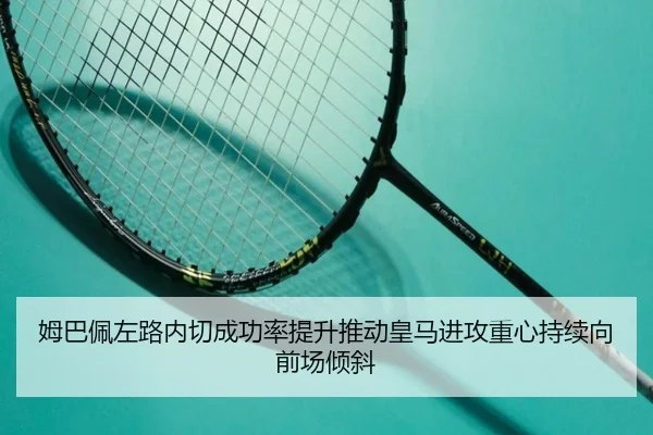 姆巴佩左路内切成功率提升推动皇马进攻重心持续向前场倾斜